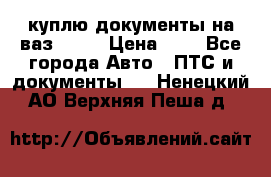 куплю документы на ваз 2108 › Цена ­ 1 - Все города Авто » ПТС и документы   . Ненецкий АО,Верхняя Пеша д.